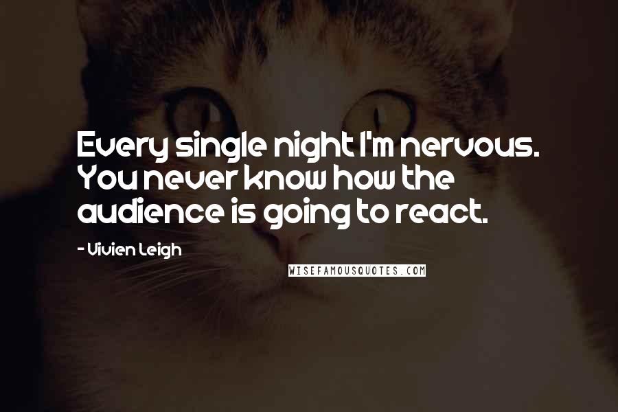 Vivien Leigh quotes: Every single night I'm nervous. You never know how the audience is going to react. Vivien Leigh quotes: Every single night I'm nervous. You never know how the audience is going to react.