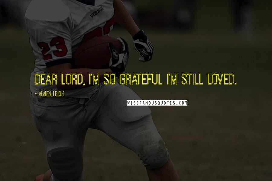 Vivien Leigh quotes: Dear Lord, I'm so grateful I'm still loved. Vivien Leigh quotes: Dear Lord, I'm so grateful I'm still loved.