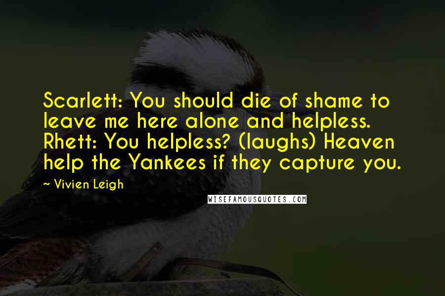 Vivien Leigh quotes: Scarlett: You should die of shame to leave me here alone and helpless. Rhett: You helpless? (laughs) Heaven help the Yankees if they capture you. Vivien Leigh quotes: Scarlett: You should die of shame to leave me here alone and helpless. Rhett: You helpless? (laughs) Heaven help the Yankees if they capture you.