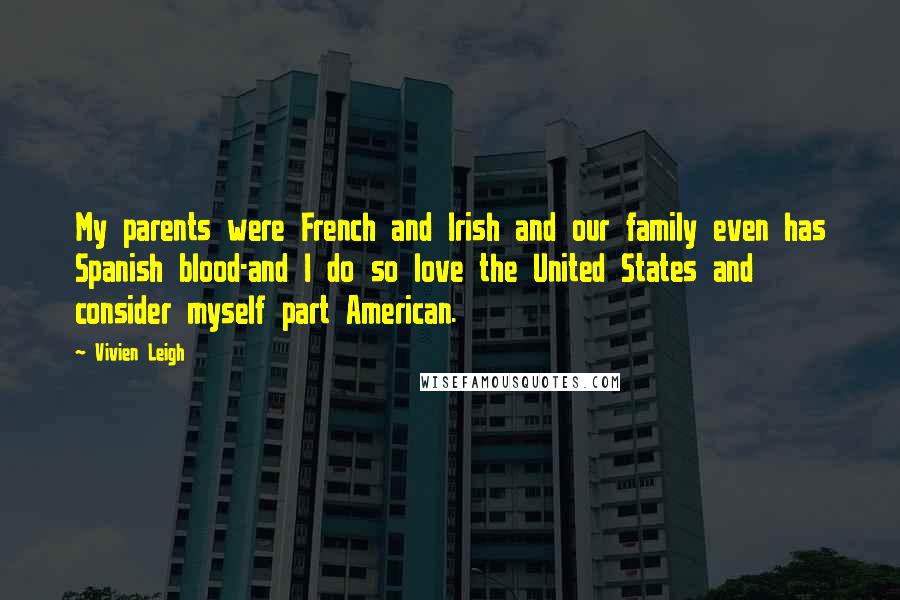 Vivien Leigh quotes: My parents were French and Irish and our family even has Spanish blood-and I do so love the United States and consider myself part American. Vivien Leigh quotes: My parents were French and Irish and our family even has Spanish blood-and I do so love the United States and consider myself part American.