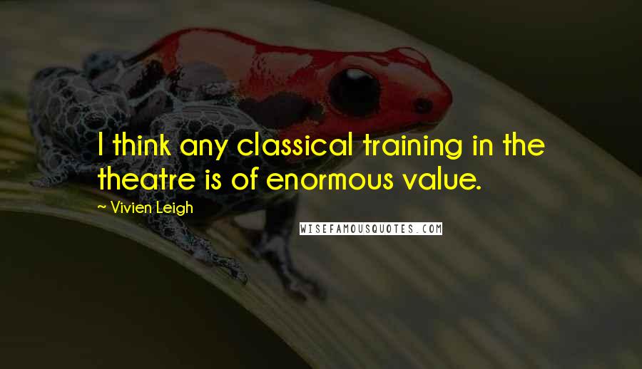 Vivien Leigh quotes: I think any classical training in the theatre is of enormous value. Vivien Leigh quotes: I think any classical training in the theatre is of enormous value.