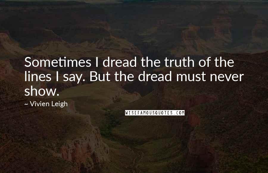 Vivien Leigh quotes: Sometimes I dread the truth of the lines I say. But the dread must never show. Vivien Leigh quotes: Sometimes I dread the truth of the lines I say. But the dread must never show.