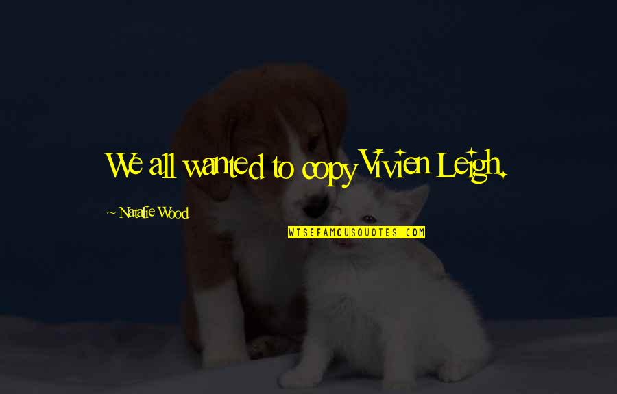 Vivien Leigh Quotes By Natalie Wood: We all wanted to copy Vivien Leigh.