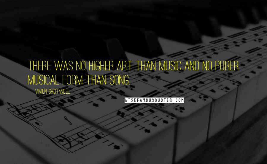Vivien Shotwell quotes: There was no higher art than music and no purer musical form than song.