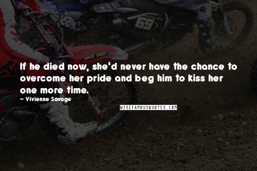 Vivienne Savage quotes: If he died now, she'd never have the chance to overcome her pride and beg him to kiss her one more time.