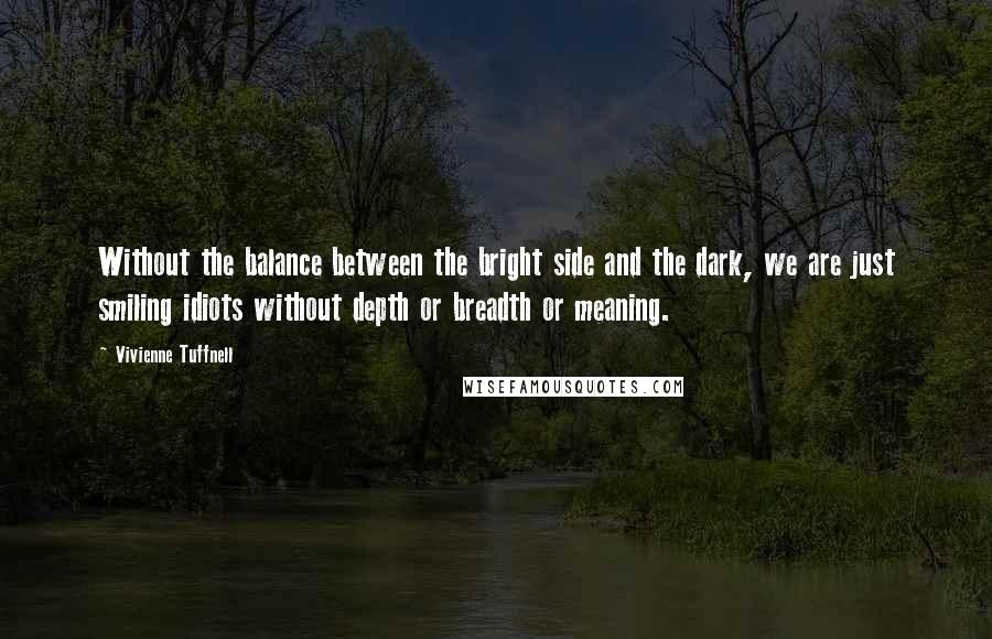 Vivienne Tuffnell quotes: Without the balance between the bright side and the dark, we are just smiling idiots without depth or breadth or meaning.