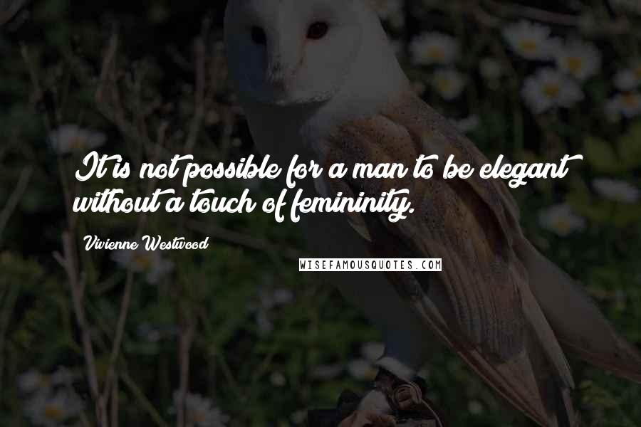 Vivienne Westwood quotes: It is not possible for a man to be elegant without a touch of femininity.