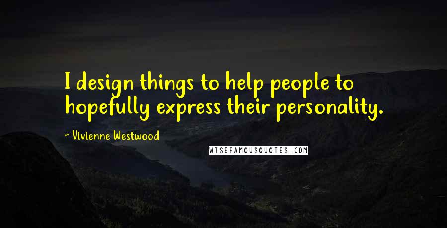 Vivienne Westwood quotes: I design things to help people to hopefully express their personality.