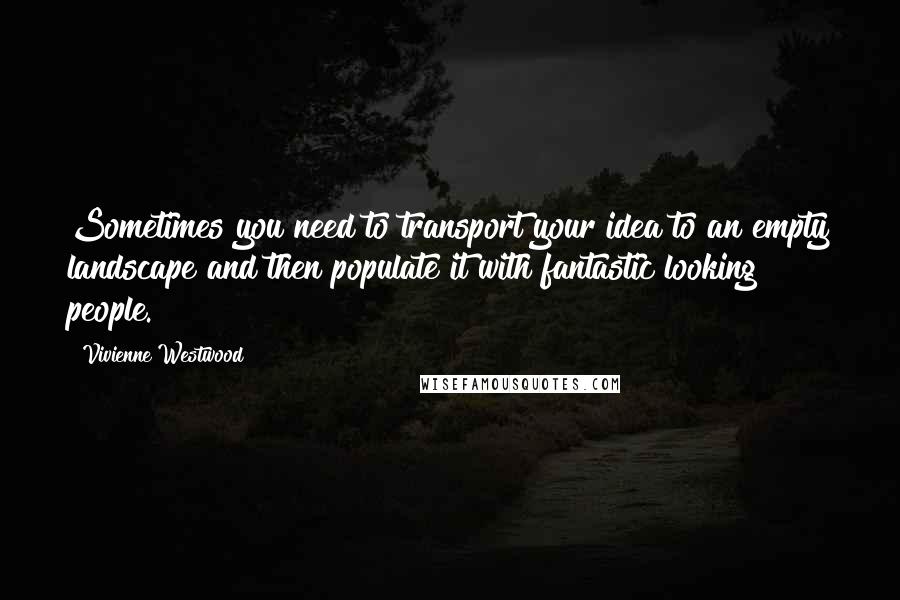 Vivienne Westwood quotes: Sometimes you need to transport your idea to an empty landscape and then populate it with fantastic looking people.