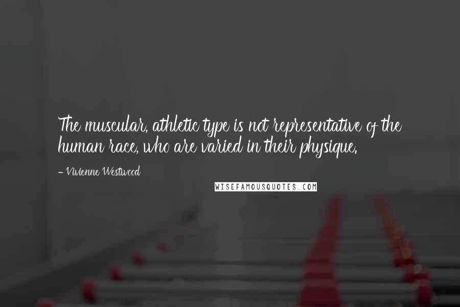 Vivienne Westwood quotes: The muscular, athletic type is not representative of the human race, who are varied in their physique.