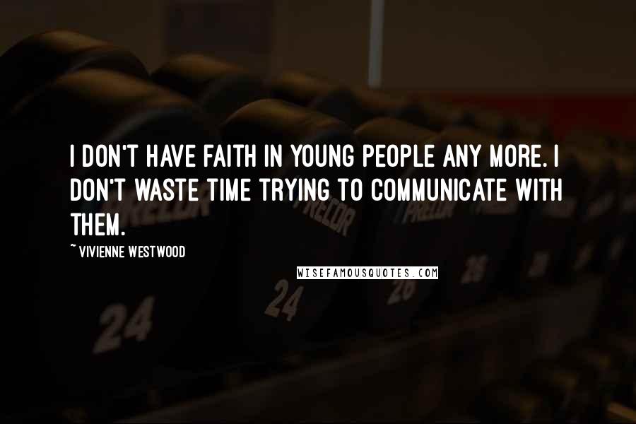 Vivienne Westwood quotes: I don't have faith in young people any more. I don't waste time trying to communicate with them.