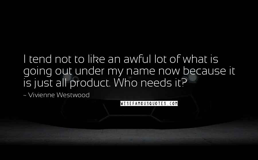 Vivienne Westwood quotes: I tend not to like an awful lot of what is going out under my name now because it is just all product. Who needs it?