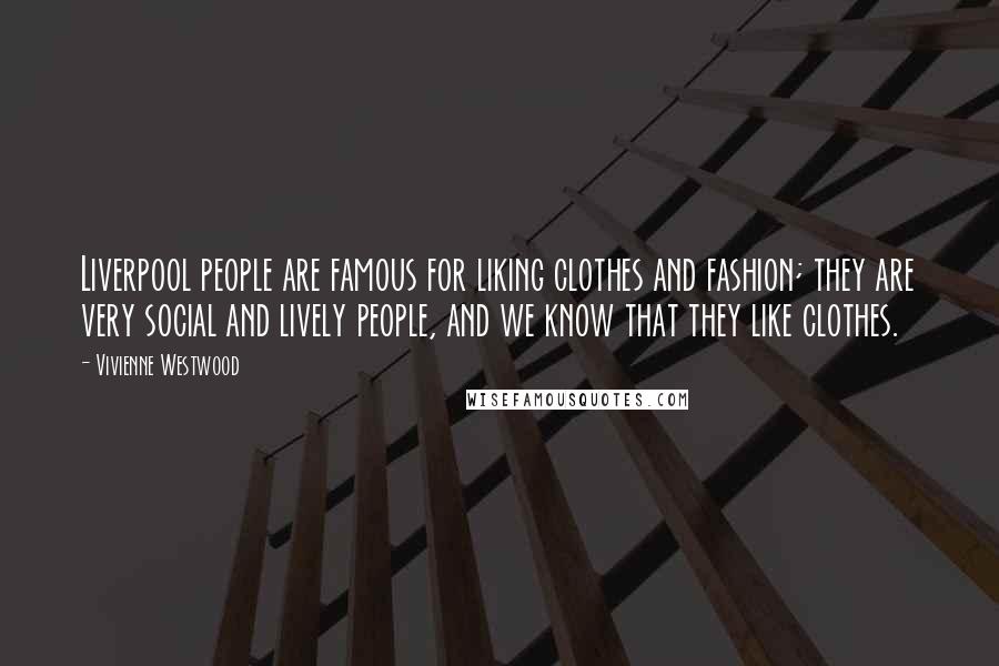 Vivienne Westwood quotes: Liverpool people are famous for liking clothes and fashion; they are very social and lively people, and we know that they like clothes.