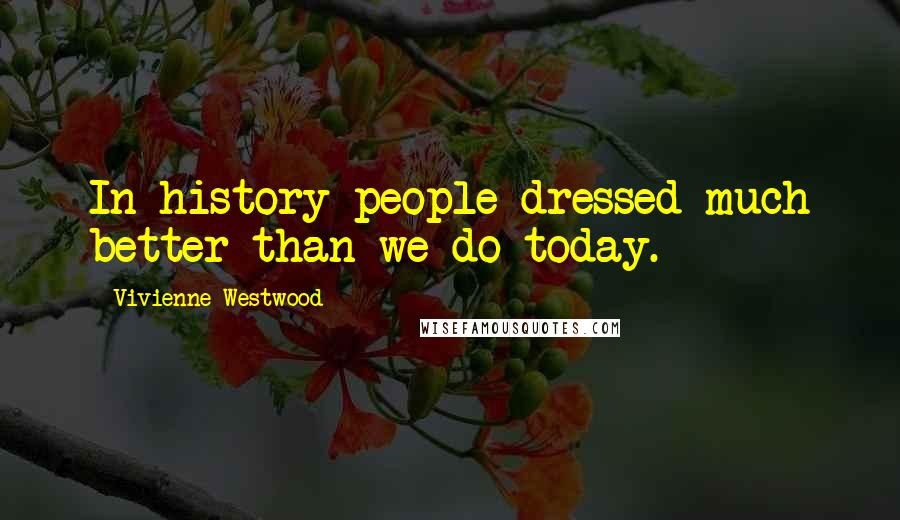 Vivienne Westwood quotes: In history people dressed much better than we do today.