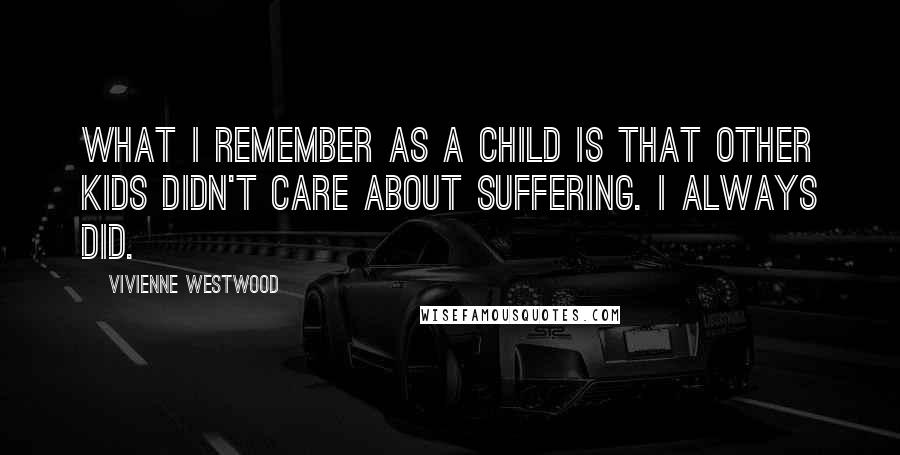 Vivienne Westwood quotes: What I remember as a child is that other kids didn't care about suffering. I always did.