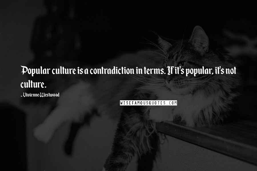 Vivienne Westwood quotes: Popular culture is a contradiction in terms. If it's popular, it's not culture.