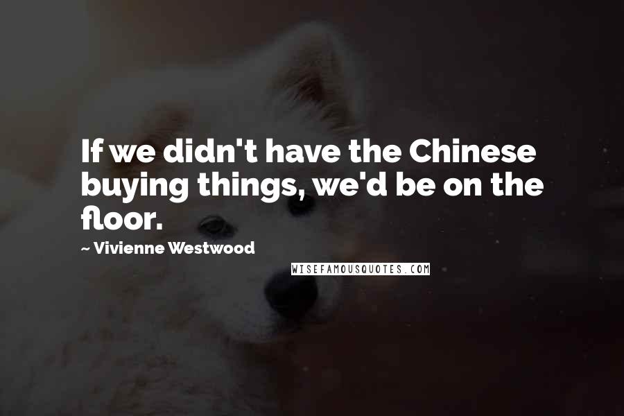 Vivienne Westwood quotes: If we didn't have the Chinese buying things, we'd be on the floor.