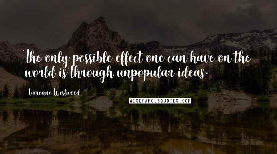 Vivienne Westwood quotes: The only possible effect one can have on the world is through unpopular ideas.