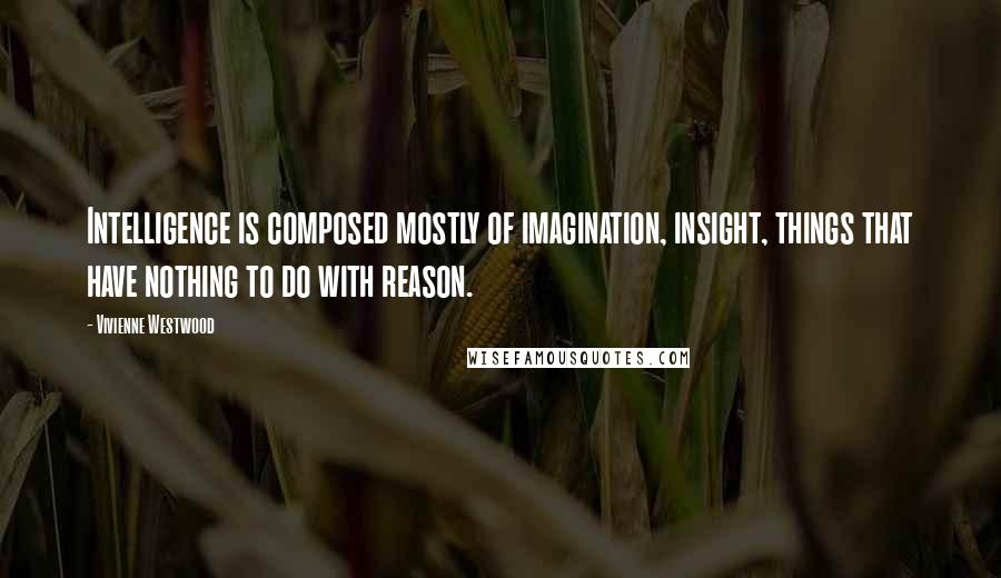 Vivienne Westwood quotes: Intelligence is composed mostly of imagination, insight, things that have nothing to do with reason.