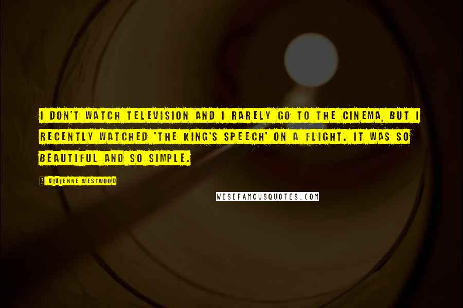 Vivienne Westwood quotes: I don't watch television and I rarely go to the cinema, but I recently watched 'The King's Speech' on a flight. It was so beautiful and so simple.