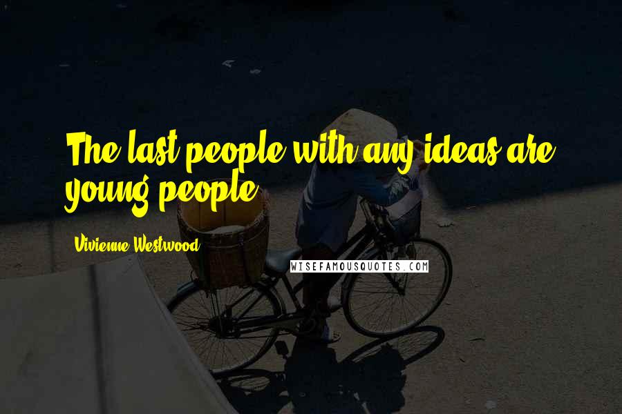 Vivienne Westwood quotes: The last people with any ideas are young people.