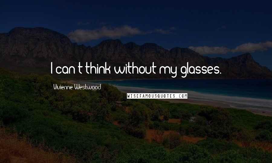 Vivienne Westwood quotes: I can't think without my glasses.