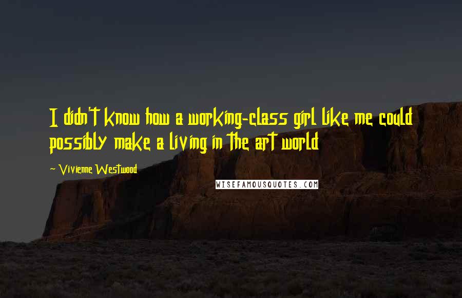 Vivienne Westwood quotes: I didn't know how a working-class girl like me could possibly make a living in the art world