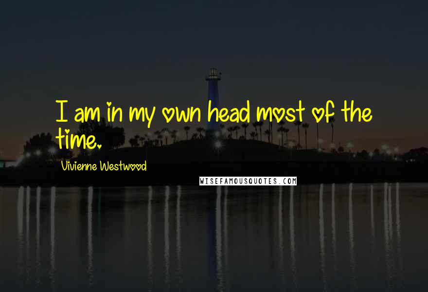 Vivienne Westwood quotes: I am in my own head most of the time.
