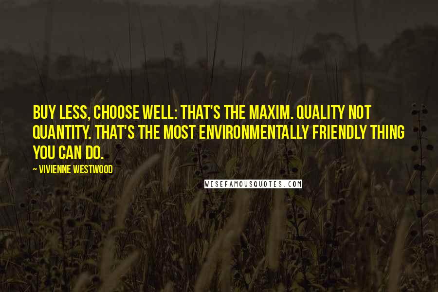 Vivienne Westwood quotes: Buy less, choose well: that's the maxim. Quality not quantity. That's the most environmentally friendly thing you can do.