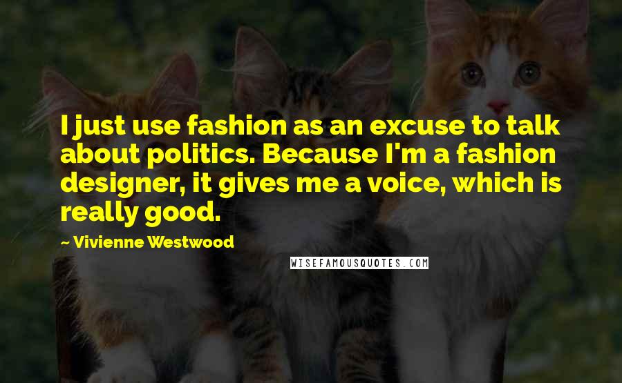 Vivienne Westwood quotes: I just use fashion as an excuse to talk about politics. Because I'm a fashion designer, it gives me a voice, which is really good.