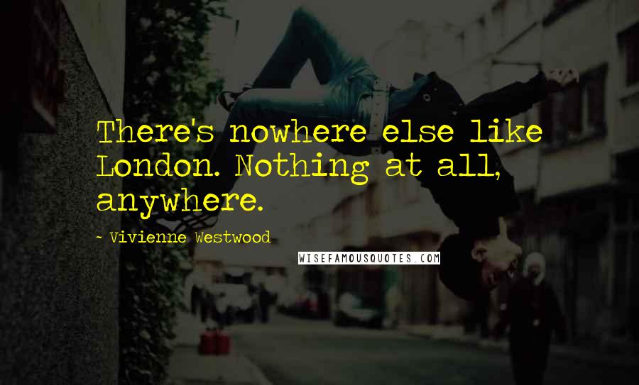 Vivienne Westwood quotes: There's nowhere else like London. Nothing at all, anywhere.
