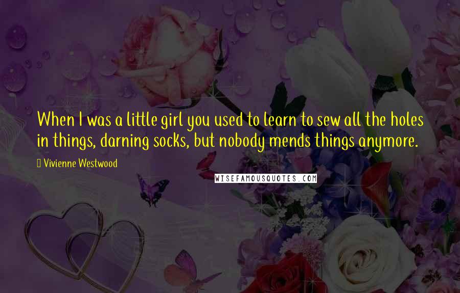 Vivienne Westwood quotes: When I was a little girl you used to learn to sew all the holes in things, darning socks, but nobody mends things anymore.