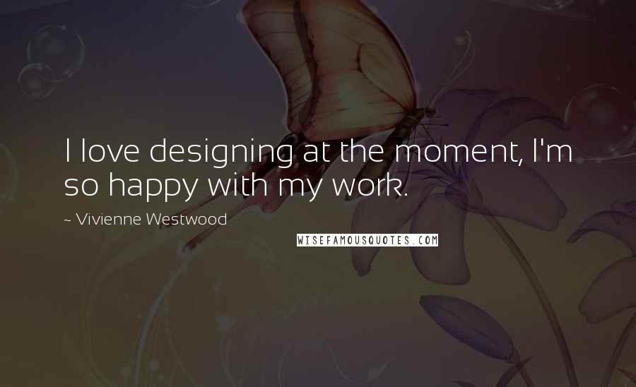 Vivienne Westwood quotes: I love designing at the moment, I'm so happy with my work.
