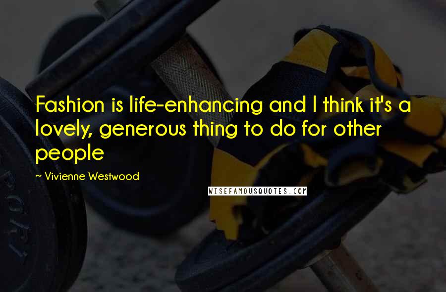 Vivienne Westwood quotes: Fashion is life-enhancing and I think it's a lovely, generous thing to do for other people