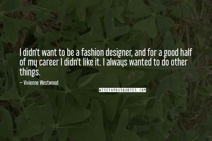 Vivienne Westwood quotes: I didn't want to be a fashion designer, and for a good half of my career I didn't like it. I always wanted to do other things.