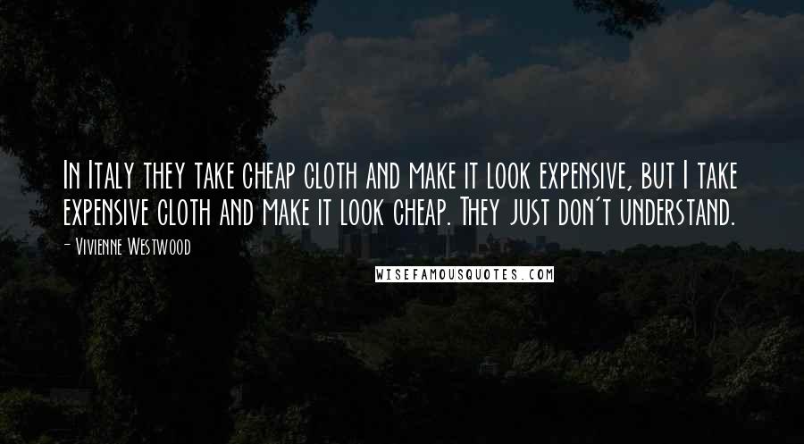 Vivienne Westwood quotes: In Italy they take cheap cloth and make it look expensive, but I take expensive cloth and make it look cheap. They just don't understand.