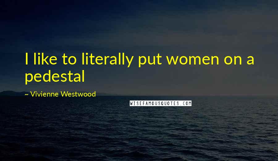 Vivienne Westwood quotes: I like to literally put women on a pedestal