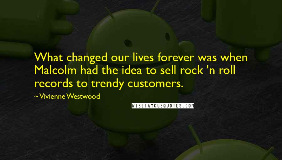 Vivienne Westwood quotes: What changed our lives forever was when Malcolm had the idea to sell rock 'n roll records to trendy customers.