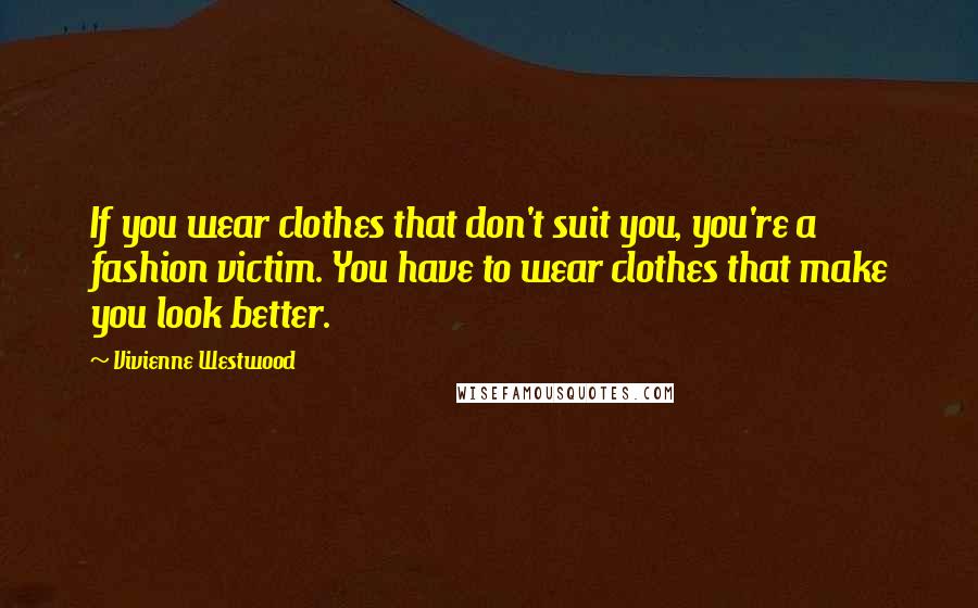 Vivienne Westwood quotes: If you wear clothes that don't suit you, you're a fashion victim. You have to wear clothes that make you look better.