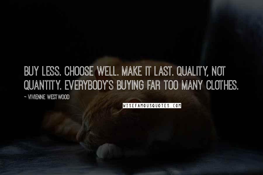 Vivienne Westwood quotes: Buy less. Choose well. Make it last. Quality, not quantity. Everybody's buying far too many clothes.