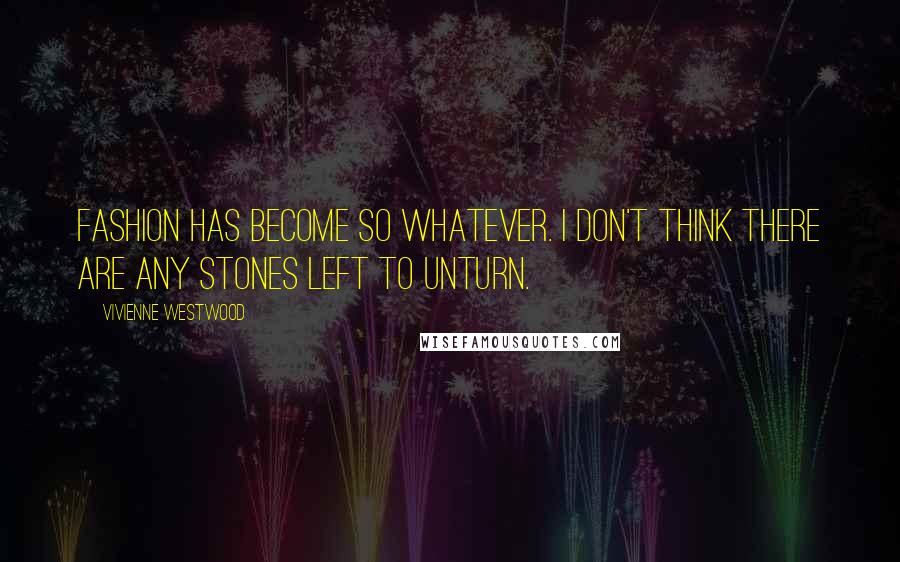 Vivienne Westwood quotes: Fashion has become so whatever. I don't think there are any stones left to unturn.