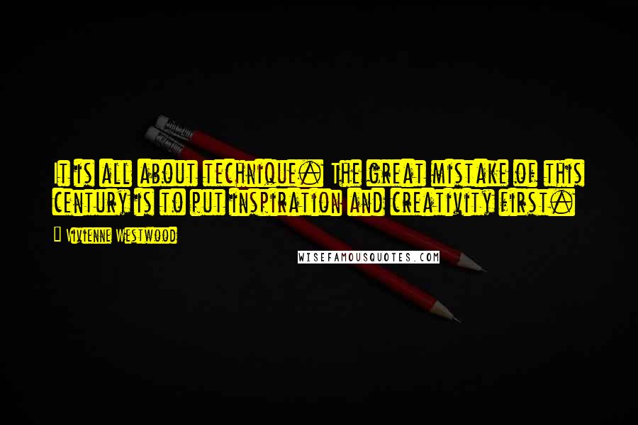 Vivienne Westwood quotes: It is all about technique. The great mistake of this century is to put inspiration and creativity first.