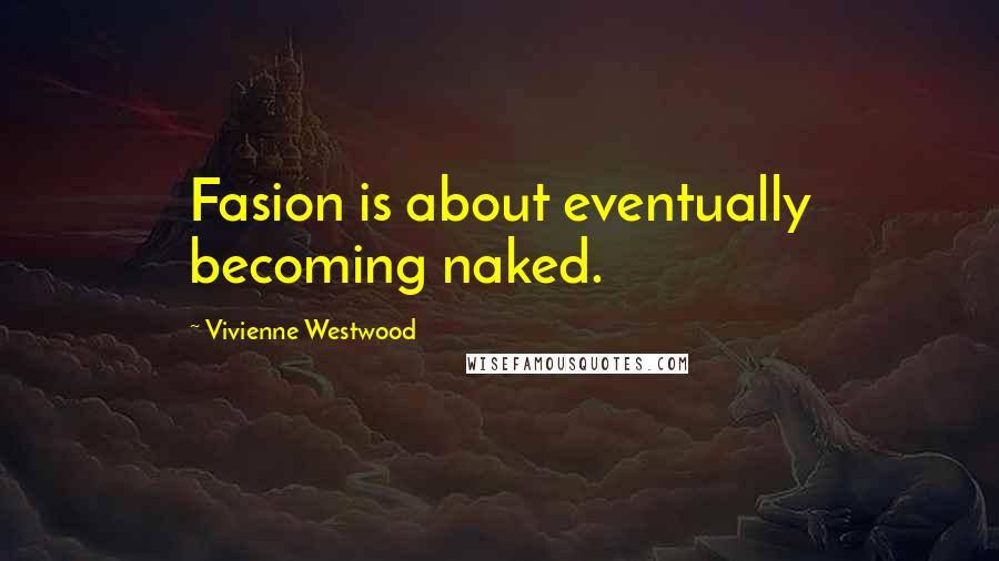 Vivienne Westwood quotes: Fasion is about eventually becoming naked.