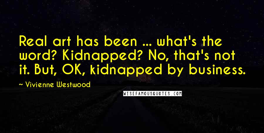 Vivienne Westwood quotes: Real art has been ... what's the word? Kidnapped? No, that's not it. But, OK, kidnapped by business.