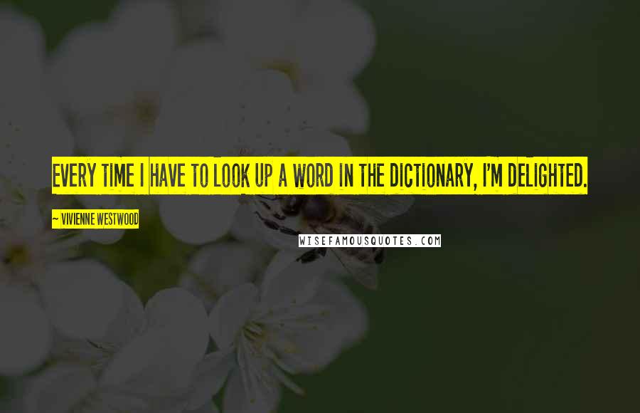 Vivienne Westwood quotes: Every time I have to look up a word in the dictionary, I'm delighted.