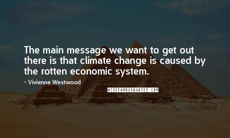 Vivienne Westwood quotes: The main message we want to get out there is that climate change is caused by the rotten economic system.