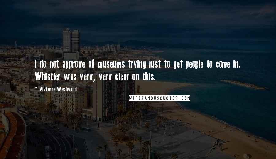 Vivienne Westwood quotes: I do not approve of museums trying just to get people to come in. Whistler was very, very clear on this.