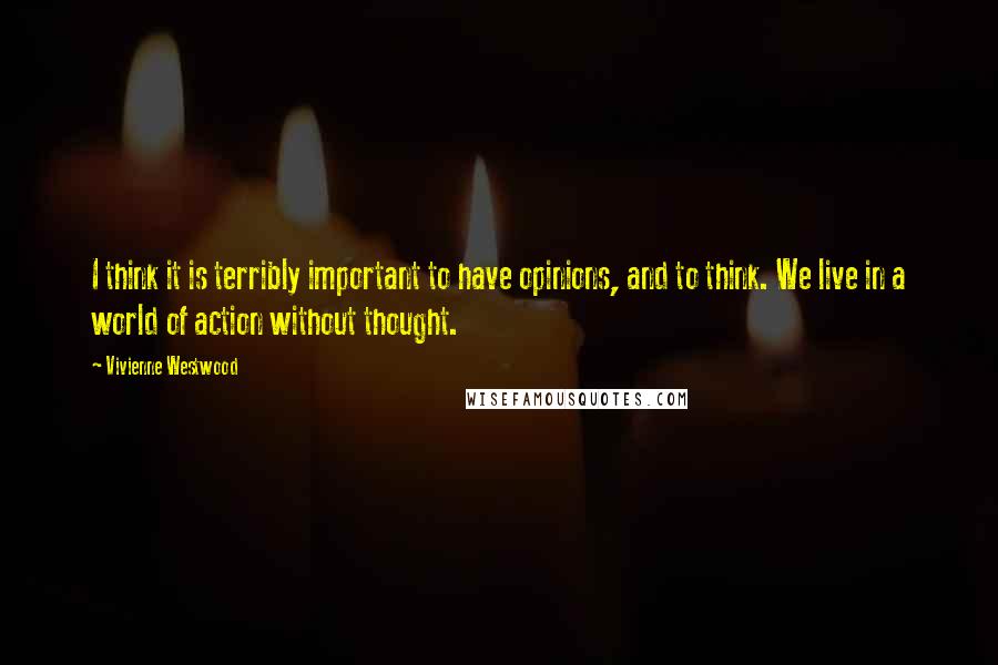 Vivienne Westwood quotes: I think it is terribly important to have opinions, and to think. We live in a world of action without thought.