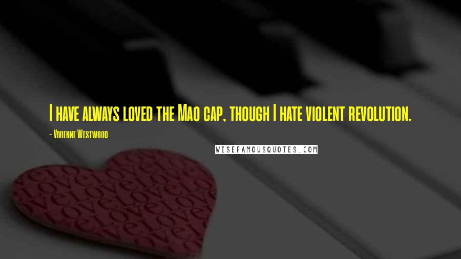Vivienne Westwood quotes: I have always loved the Mao cap, though I hate violent revolution.