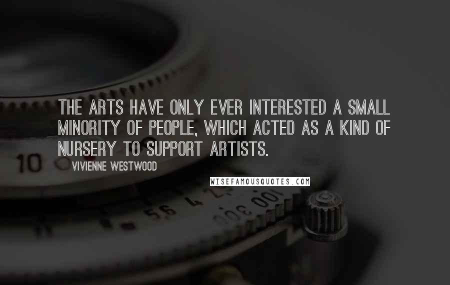 Vivienne Westwood quotes: The arts have only ever interested a small minority of people, which acted as a kind of nursery to support artists.